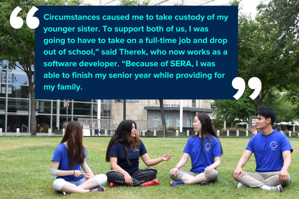 "Circumstances caused me to take custody of my younger sister. To support both of us, I was going to have to take on a full-time job and drop out of school," said Therek, who now works as a software developer. "Because of SERA, I was able to finish my senior year while providing for my family." A group of student trustees seated on the grass with Therek's quote as an overlay.